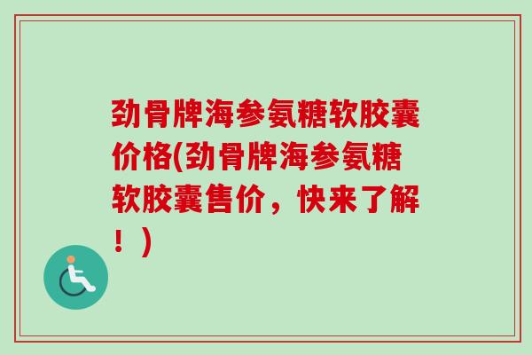 劲骨牌海参氨糖软胶囊价格(劲骨牌海参氨糖软胶囊售价，快来了解！)