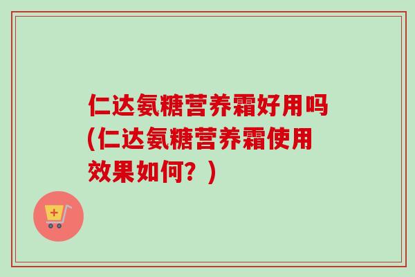 仁达氨糖营养霜好用吗(仁达氨糖营养霜使用效果如何？)