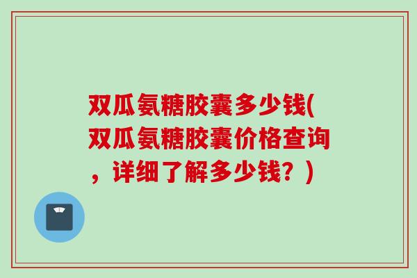 双瓜氨糖胶囊多少钱(双瓜氨糖胶囊价格查询，详细了解多少钱？)