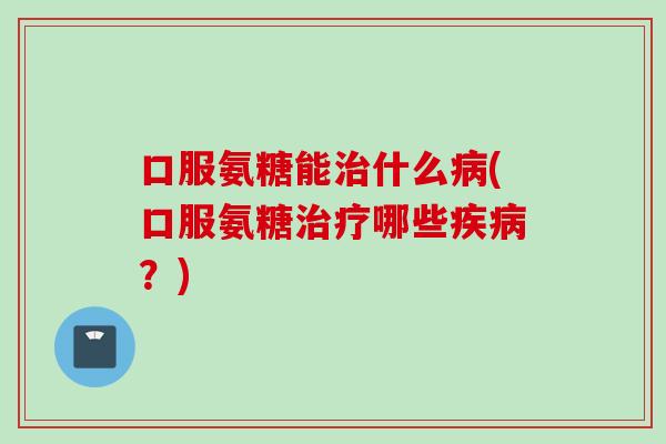 口服氨糖能治什么病(口服氨糖治疗哪些疾病？)