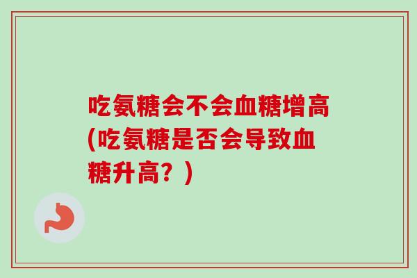 吃氨糖会不会血糖增高(吃氨糖是否会导致血糖升高？)