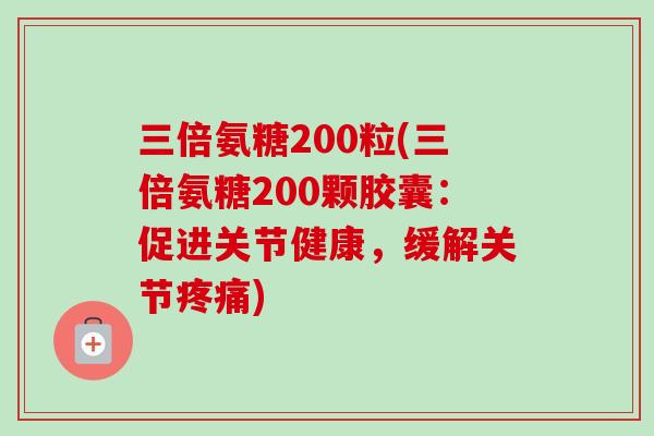 三倍氨糖200粒(三倍氨糖200颗胶囊：促进关节健康，缓解关节疼痛)