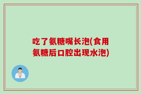 吃了氨糖嘴长泡(食用氨糖后口腔出现水泡)