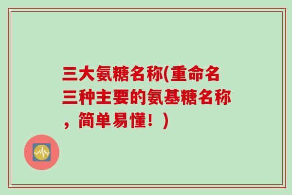 三大氨糖名称(重命名三种主要的氨基糖名称，简单易懂！)