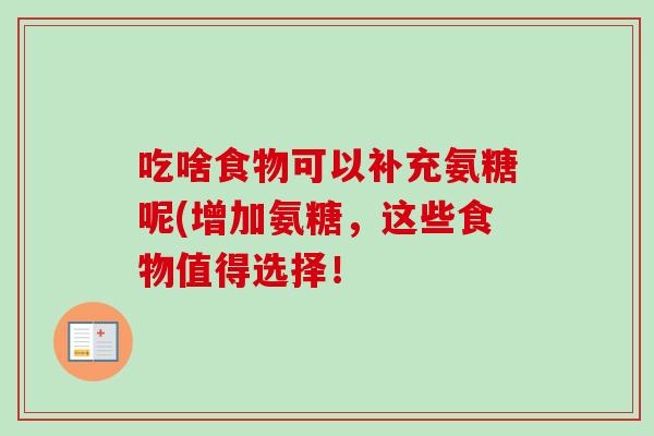 吃啥食物可以补充氨糖呢(增加氨糖，这些食物值得选择！