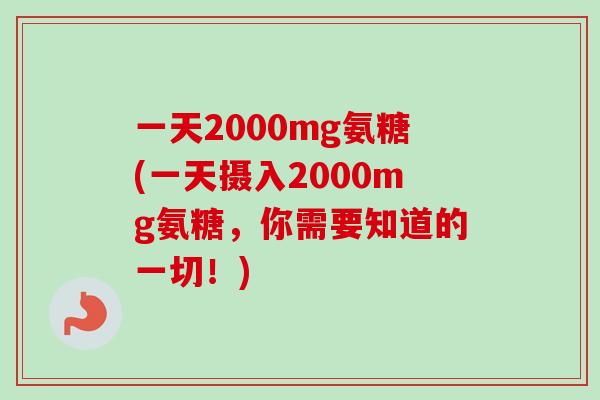 一天2000mg氨糖(一天摄入2000mg氨糖，你需要知道的一切！)