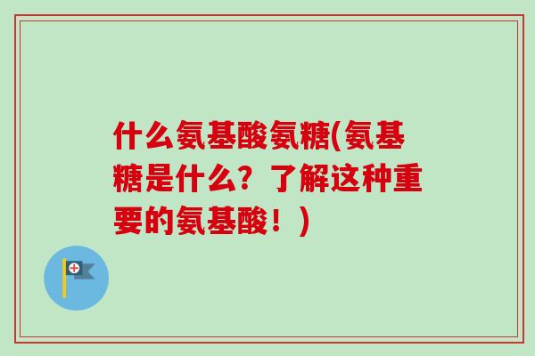 什么氨基酸氨糖(氨基糖是什么？了解这种重要的氨基酸！)