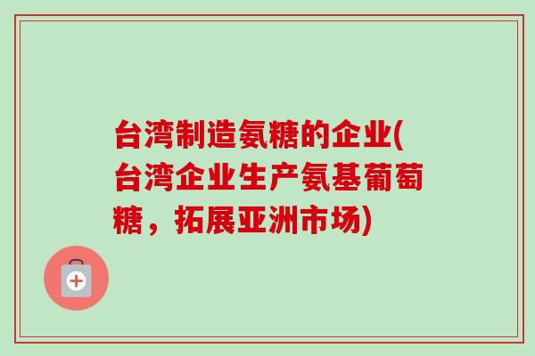 台湾制造氨糖的企业(台湾企业生产氨基葡萄糖，拓展亚洲市场)
