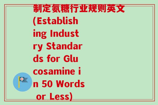 制定氨糖行业规则英文(Establishing Industry Standards for Glucosamine in 50 Words or Less) 制定氨糖行业规则英文(Establishing Industry Standards for Glucosamine in 50 Words or Less)
