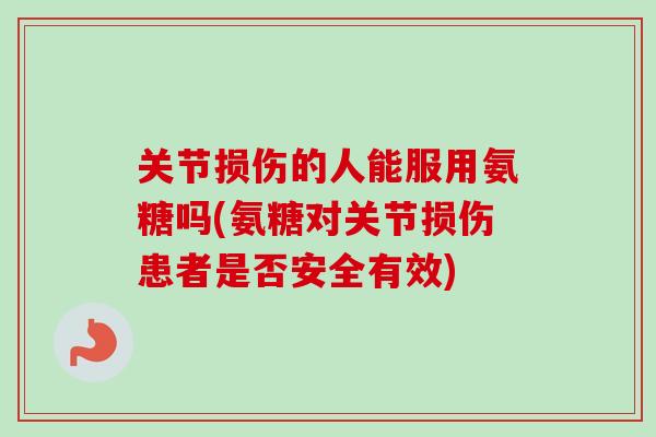 关节损伤的人能服用氨糖吗(氨糖对关节损伤患者是否安全有效)