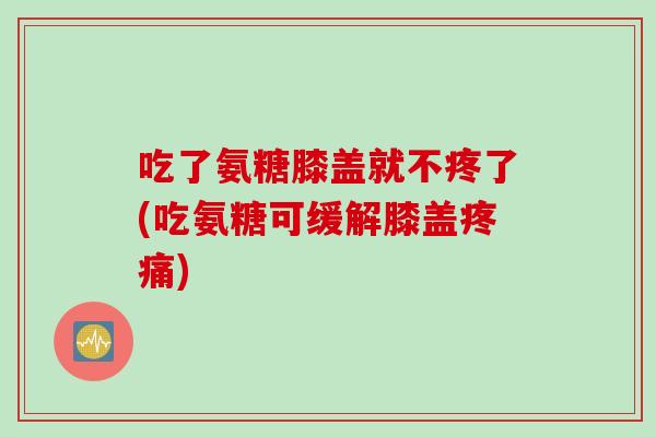 吃了氨糖膝盖就不疼了(吃氨糖可缓解膝盖疼痛)