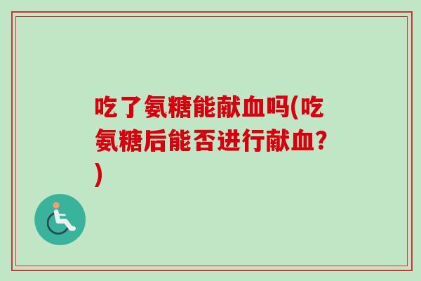 吃了氨糖能献血吗(吃氨糖后能否进行献血？)