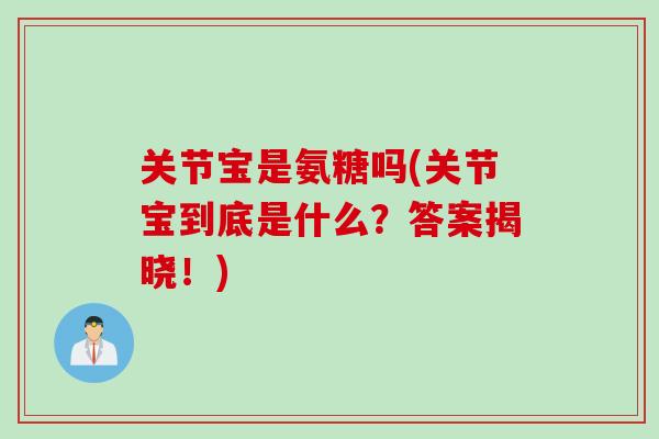 关节宝是氨糖吗(关节宝到底是什么？答案揭晓！)