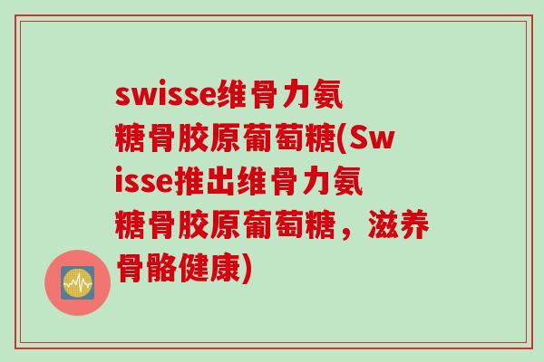 swisse维骨力氨糖骨胶原葡萄糖(Swisse推出维骨力氨糖骨胶原葡萄糖，滋养骨骼健康)