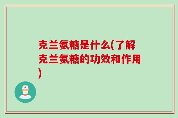克兰氨糖是什么(了解克兰氨糖的功效和作用)