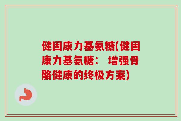 健固康力基氨糖(健固康力基氨糖： 增强骨骼健康的终极方案)