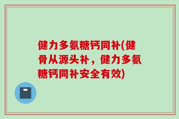 健力多氨糖钙同补(健骨从源头补，健力多氨糖钙同补安全有效)