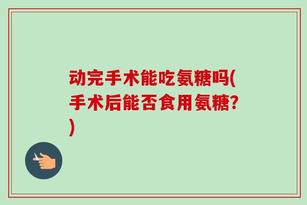 动完手术能吃氨糖吗(手术后能否食用氨糖？)