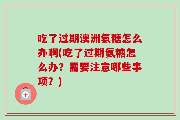 吃了过期澳洲氨糖怎么办啊(吃了过期氨糖怎么办？需要注意哪些事项？)