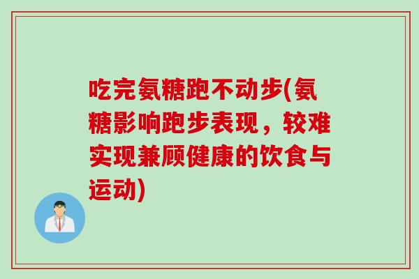 吃完氨糖跑不动步(氨糖影响跑步表现,较难实现兼顾健康的饮食与运动) 吃完氨糖跑不动步(氨糖影响跑步表现,较难实现兼顾健康的饮食与运动)