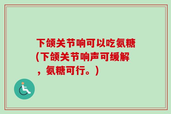 下颌关节响可以吃氨糖(下颌关节响声可缓解，氨糖可行。)