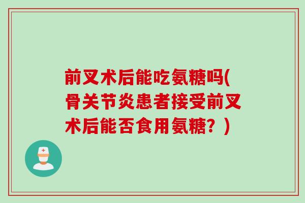 前叉术后能吃氨糖吗(骨关节炎患者接受前叉术后能否食用氨糖？)