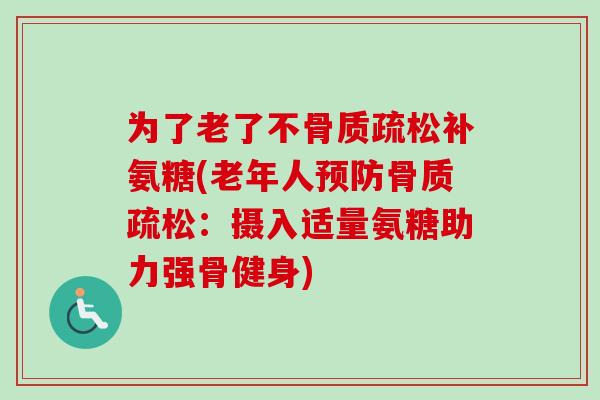 为了老了不骨质疏松补氨糖(老年人预防骨质疏松：摄入适量氨糖助力强骨健身)