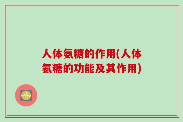 人体氨糖的作用(人体氨糖的功能及其作用)