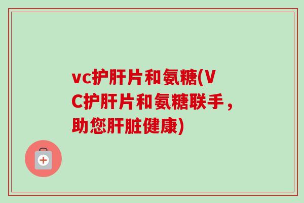 vc护肝片和氨糖(VC护肝片和氨糖联手，助您肝脏健康)