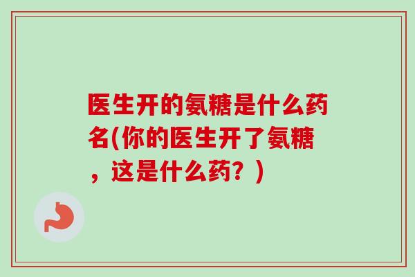 医生开的氨糖是什么药名(你的医生开了氨糖，这是什么药？)