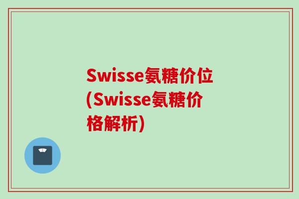 Swisse氨糖价位(Swisse氨糖价格解析)