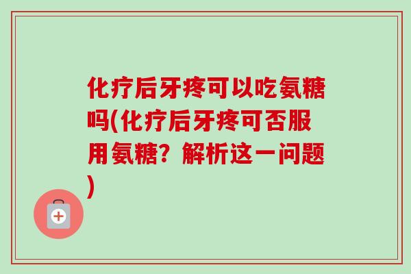 化疗后牙疼可以吃氨糖吗(化疗后牙疼可否服用氨糖？解析这一问题)