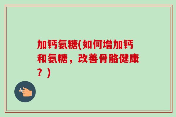 加钙氨糖(如何增加钙和氨糖，改善骨骼健康？)