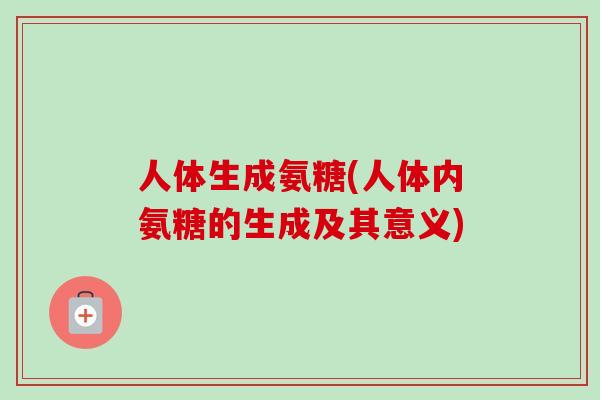 人体生成氨糖(人体内氨糖的生成及其意义)
