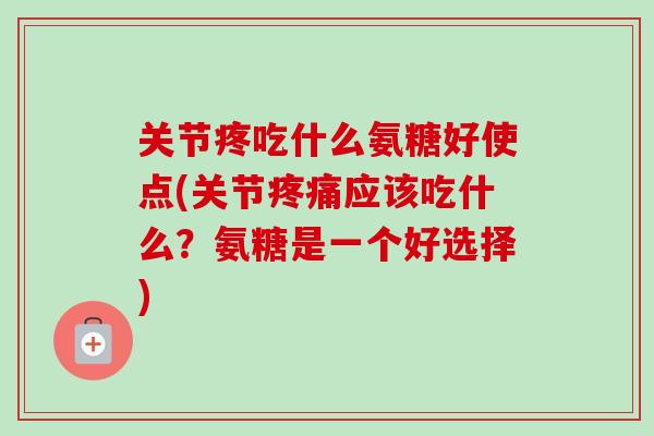 关节疼吃什么氨糖好使点(关节疼痛应该吃什么？氨糖是一个好选择)