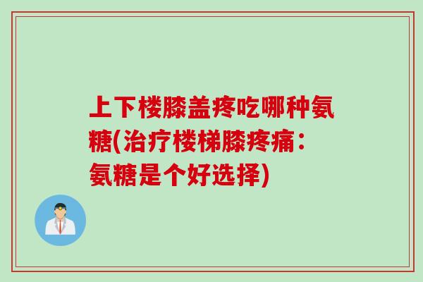 上下楼膝盖疼吃哪种氨糖(治疗楼梯膝疼痛：氨糖是个好选择)