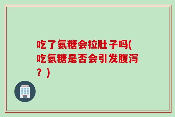 吃了氨糖会拉肚子吗(吃氨糖是否会引发腹泻？)