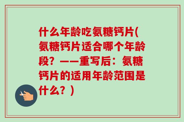 什么年龄吃氨糖钙片(氨糖钙片适合哪个年龄段？——重写后：氨糖钙片的适用年龄范围是什么？)
