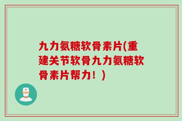九力氨糖软骨素片(重建关节软骨九力氨糖软骨素片帮力！)