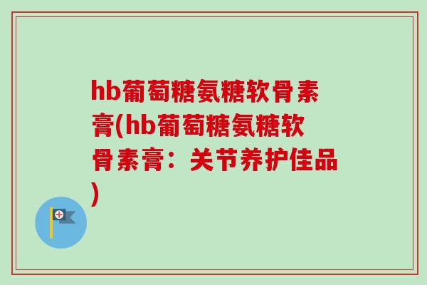hb葡萄糖氨糖软骨素膏(hb葡萄糖氨糖软骨素膏：关节养护佳品)