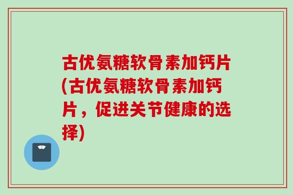 古优氨糖软骨素加钙片(古优氨糖软骨素加钙片，促进关节健康的选择)