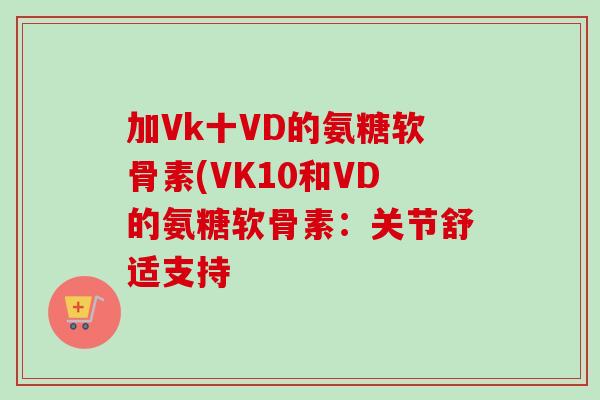 加Vk十VD的氨糖软骨素(VK10和VD的氨糖软骨素：关节舒适支持