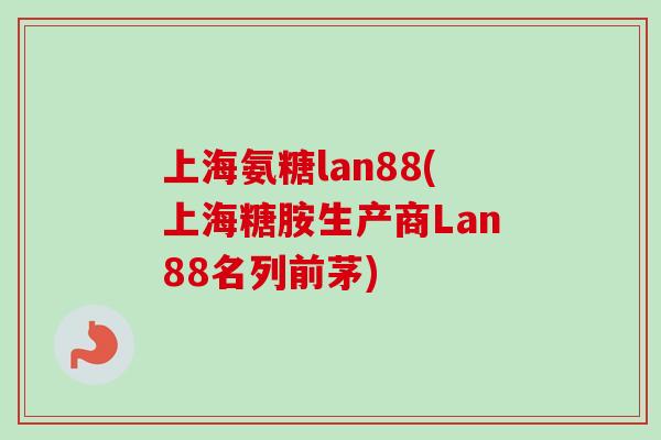 上海氨糖lan88(上海糖胺生产商Lan88名列前茅)