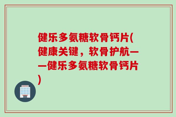健乐多氨糖软骨钙片(健康关键，软骨护航——健乐多氨糖软骨钙片)
