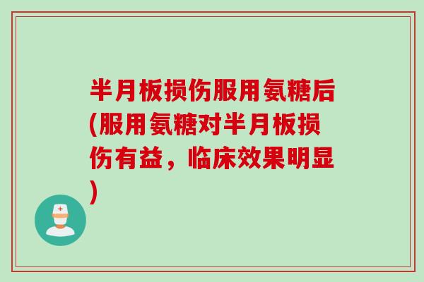 半月板损伤服用氨糖后(服用氨糖对半月板损伤有益，临床效果明显)