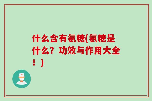 什么含有氨糖(氨糖是什么？功效与作用大全！)
