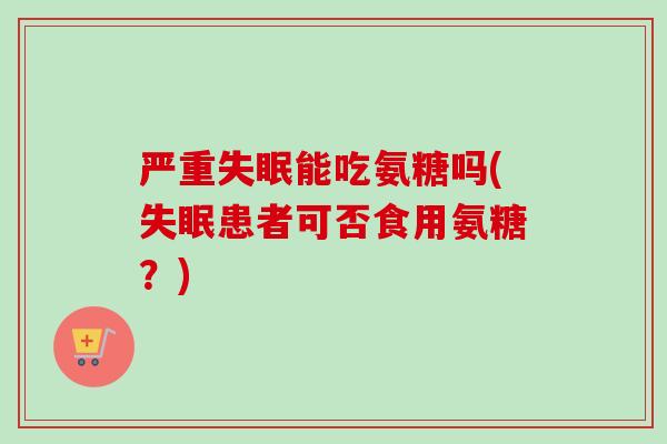 严重失眠能吃氨糖吗(失眠患者可否食用氨糖？)