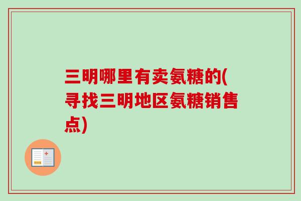 三明哪里有卖氨糖的(寻找三明地区氨糖销售点)