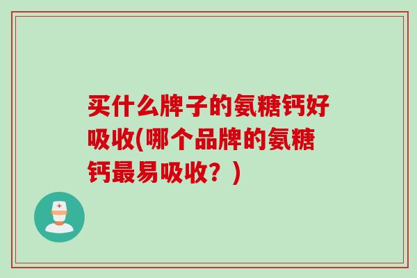 买什么牌子的氨糖钙好吸收(哪个品牌的氨糖钙最易吸收？)