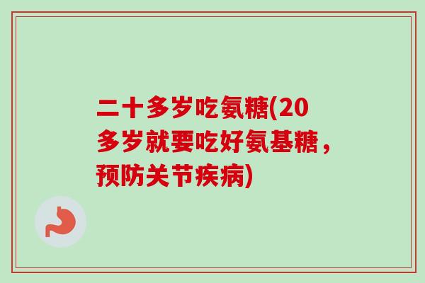 二十多岁吃氨糖(20多岁就要吃好氨基糖，预防关节疾病)